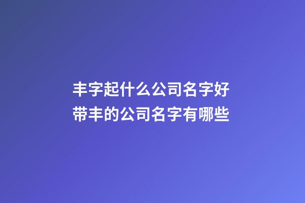 丰字起什么公司名字好 带丰的公司名字有哪些-第1张-公司起名-玄机派